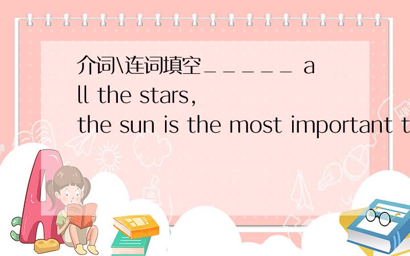 介词\连词填空_____ all the stars, the sun is the most important to us.解释!