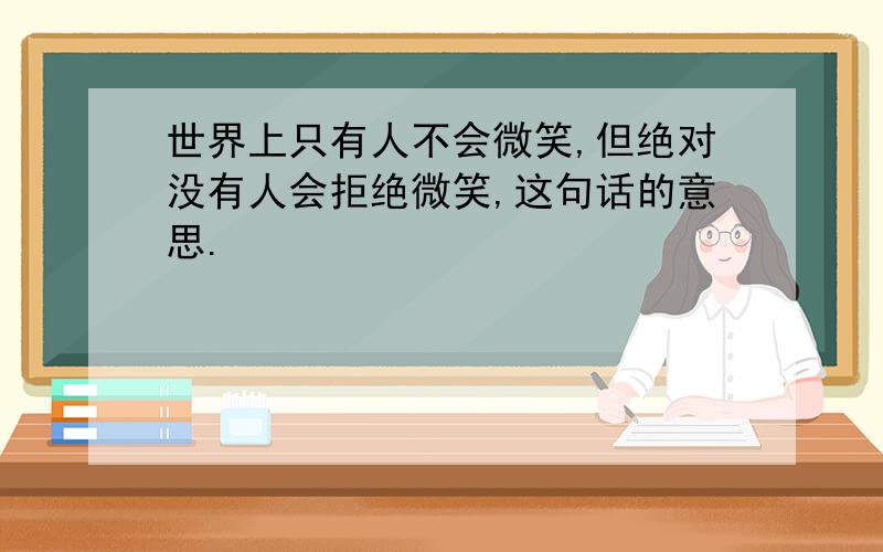 世界上只有人不会微笑,但绝对没有人会拒绝微笑,这句话的意思.