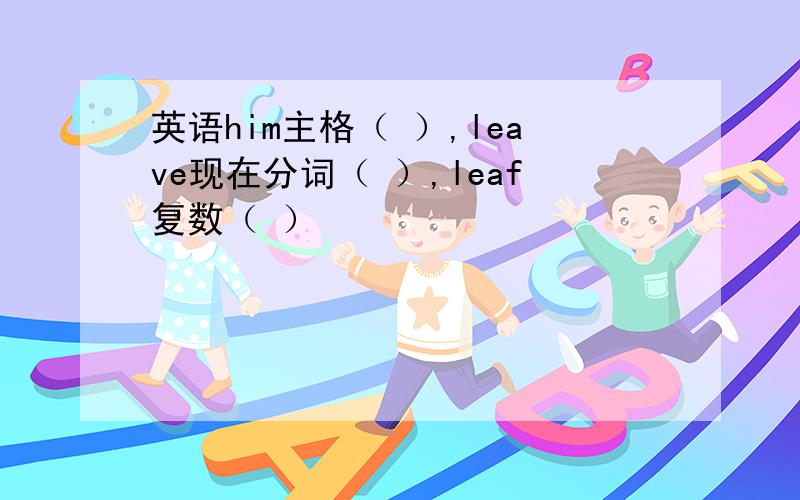 英语him主格（ ）,leave现在分词（ ）,leaf复数（ ）