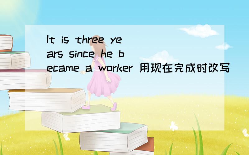 It is three years since he became a worker 用现在完成时改写