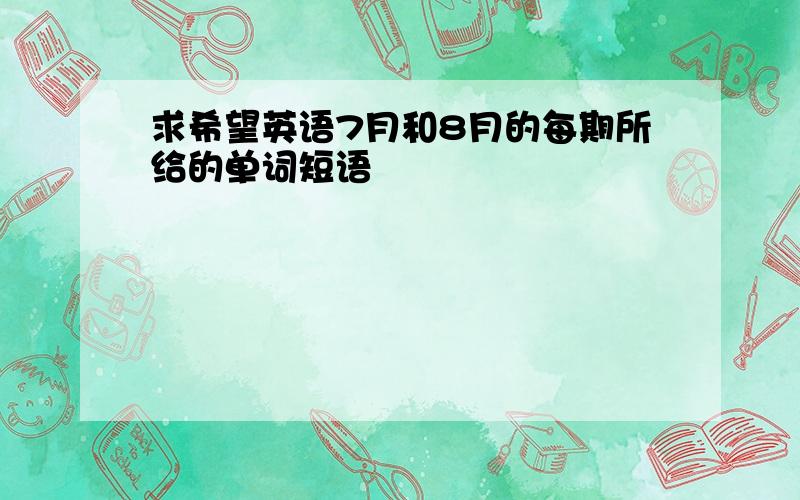 求希望英语7月和8月的每期所给的单词短语