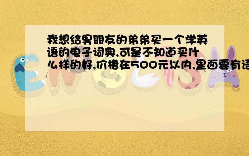 我想给男朋友的弟弟买一个学英语的电子词典,可是不知道买什么样的好,价格在500元以内,里面要有语法什么的,词汇量又比较大的谢谢