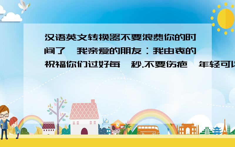 汉语英文转换器不要浪费你的时间了,我亲爱的朋友：我由衷的祝福你们过好每一秒.不要伤疤,年轻可以流汗,不可以流泪.