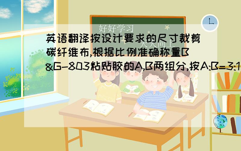 英语翻译按设计要求的尺寸裁剪碳纤维布,根据比例准确称量B&G-803粘贴胶的A,B两组分,按A:B=3:1比例在干净容器内充分搅拌并均匀涂抹于所要要粘贴的部位并粘贴纤维布,在搭接,拐角处可适当多