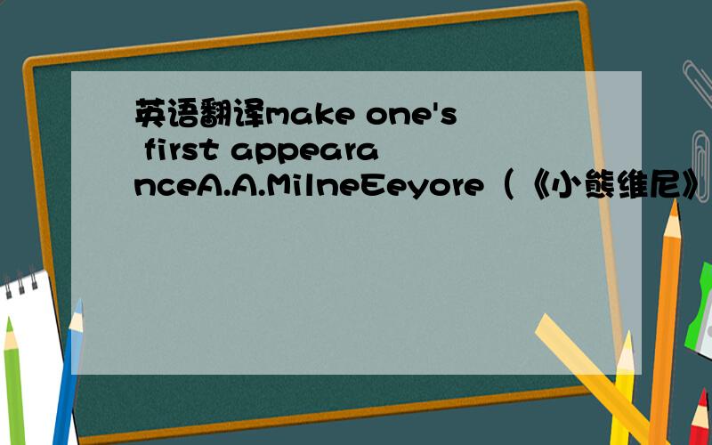 英语翻译make one's first appearanceA.A.MilneEeyore（《小熊维尼》里面的主角）Tigger（《小熊维尼》里面的主角）Kanga（《小熊维尼》里面的主角）Roo（《小熊维尼》里面的主角）be based on Christopher Ro