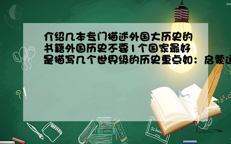 介绍几本专门描述外国大历史的书籍外国历史不要1个国家最好是描写几个世界级的历史重点如：启蒙运动 1战 2站