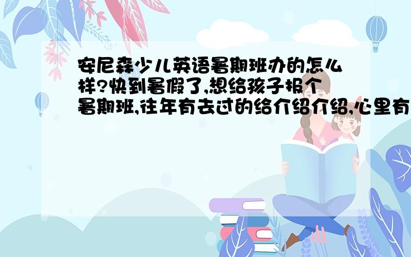 安尼森少儿英语暑期班办的怎么样?快到暑假了,想给孩子报个暑期班,往年有去过的给介绍介绍,心里有个底.