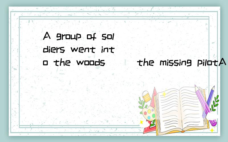 A group of soldiers went into the woods___the missing pilotA in search for B search for C searched for