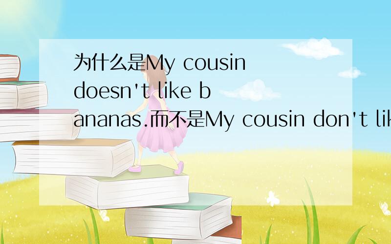 为什么是My cousin doesn't like bananas.而不是My cousin don't like bananas.