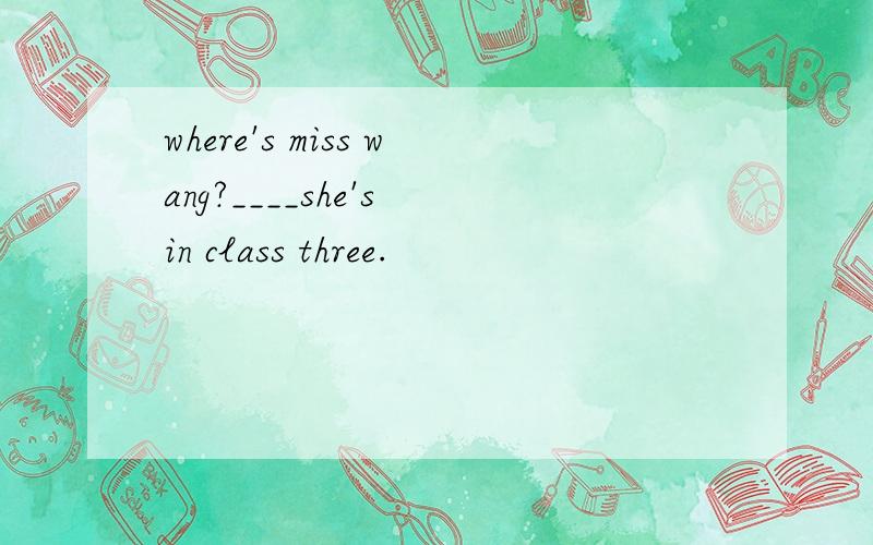 where's miss wang?____she's in class three.