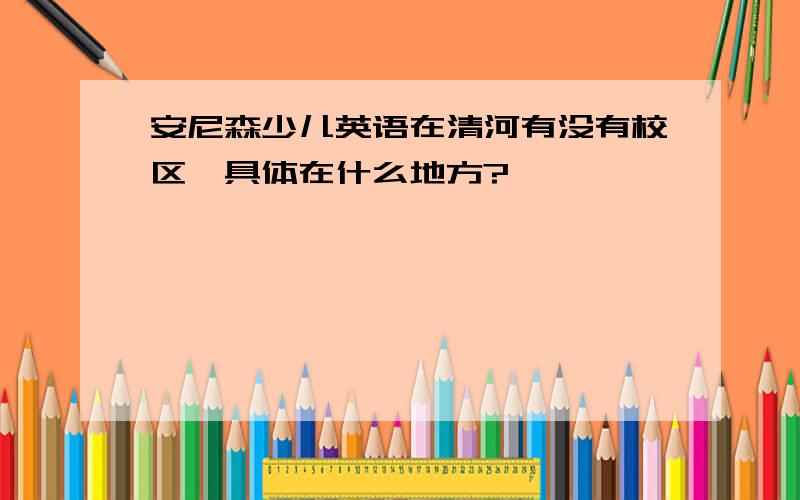 安尼森少儿英语在清河有没有校区,具体在什么地方?