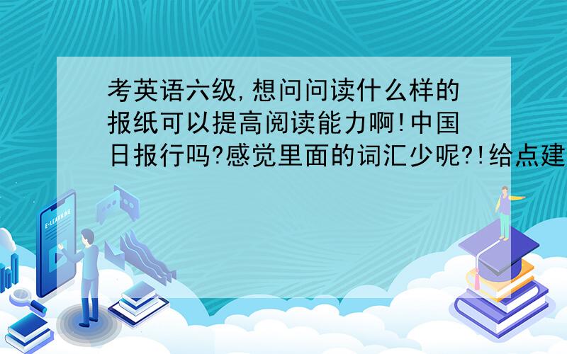 考英语六级,想问问读什么样的报纸可以提高阅读能力啊!中国日报行吗?感觉里面的词汇少呢?!给点建议!谢谢额!