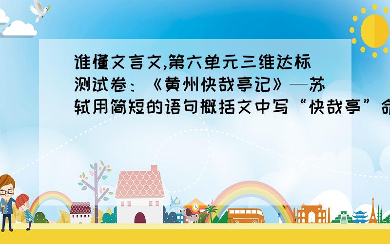 谁懂文言文,第六单元三维达标测试卷：《黄州快哉亭记》—苏轼用简短的语句概括文中写“快哉亭”命名的两方面缘由.