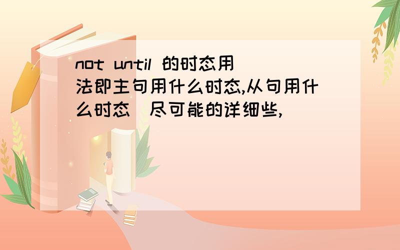 not until 的时态用法即主句用什么时态,从句用什么时态．尽可能的详细些,