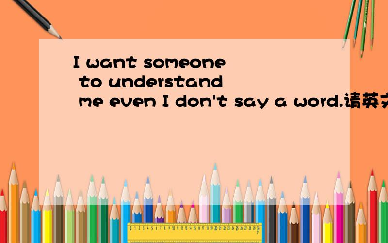 I want someone to understand me even I don't say a word.请英文好的帮忙翻译