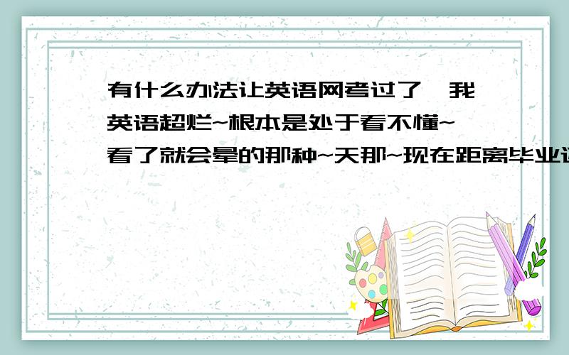 有什么办法让英语网考过了,我英语超烂~根本是处于看不懂~看了就会晕的那种~天那~现在距离毕业还有一个学期，偶不希望因为这门而卡死~指条活路~