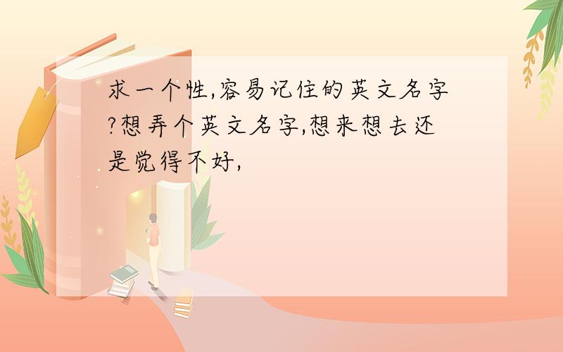 求一个性,容易记住的英文名字?想弄个英文名字,想来想去还是觉得不好,