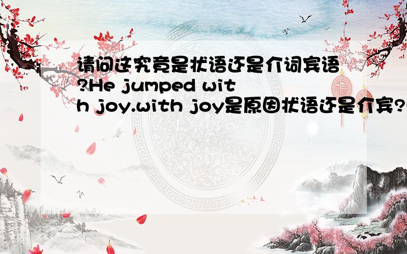 请问这究竟是状语还是介词宾语?He jumped with joy.with joy是原因状语还是介宾?He look at me.at me是目的状语还是介宾?He was consicous of it.of it是什么成分He comes from China.from China是来源状语还是介宾That