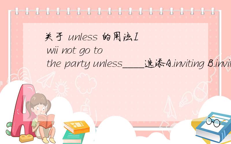 关于 unless 的用法I wii not go to the party unless＿＿＿＿选添A.inviting B.invited C.being invited D.to be invited答案是选C,为什么不选D?