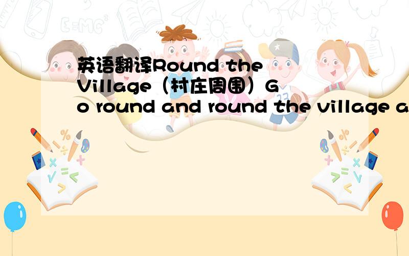 英语翻译Round the Village（村庄周围）Go round and round the village as we have done before.Go in and out the windows as we have done before.【Now stand and play the partner and bound people you go.】Now follow me to London as sweetheart d