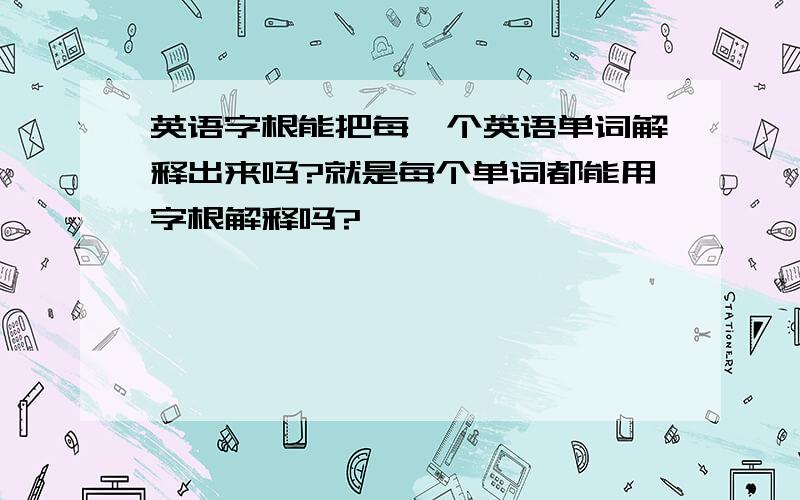 英语字根能把每一个英语单词解释出来吗?就是每个单词都能用字根解释吗?