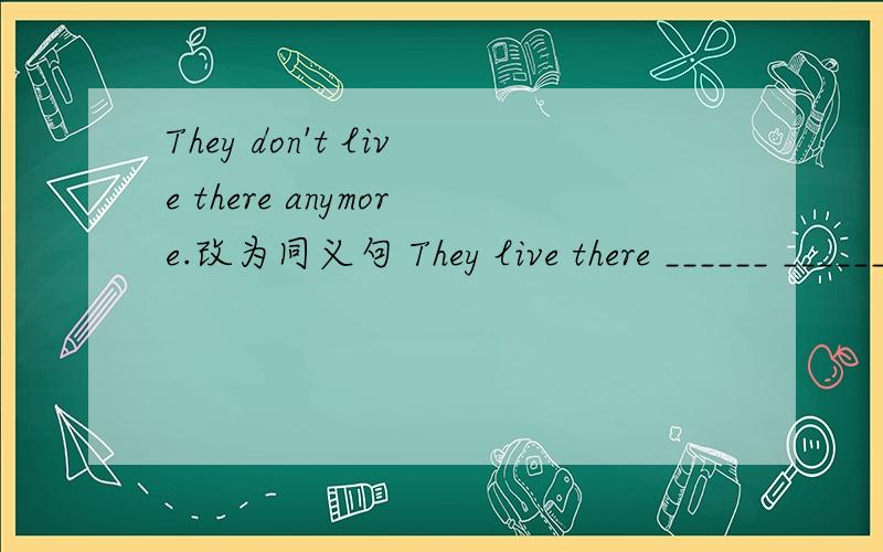 They don't live there anymore.改为同义句 They live there ______ _______