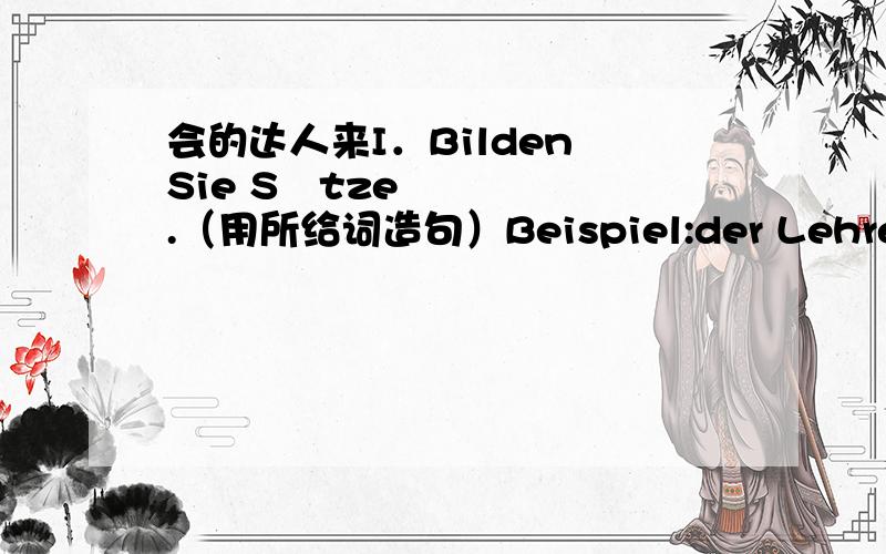 会的达人来I．Bilden Sie Sätze.（用所给词造句）Beispiel:der Lehrer,das Wort,durch,einige Beispiele,erklärenDer Lehrer erklärt das Wort durch einige Beispiele.1.\x05er,der Lehrer,nicht,verstehen2.\x05der Unterricht,um 2 Uhr