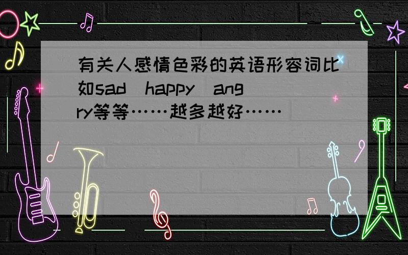 有关人感情色彩的英语形容词比如sad\happy\angry等等……越多越好……