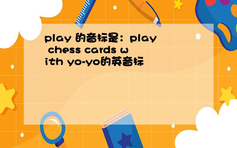 play 的音标是：play chess cards with yo-yo的英音标