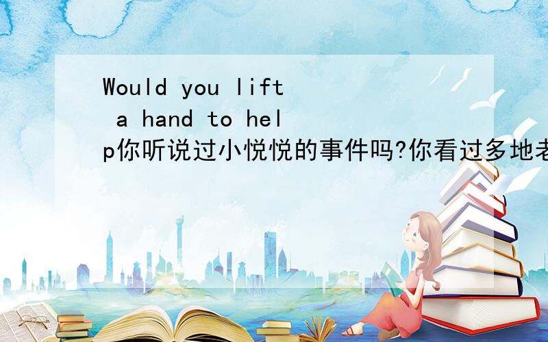 Would you lift a hand to help你听说过小悦悦的事件吗?你看过多地老人跌倒无人扶的新闻吗?人们对道德建设的关注不断升温,拟于什么看法.英语作文初三.内容包括1.你对其中一件事的看法.2.如果你