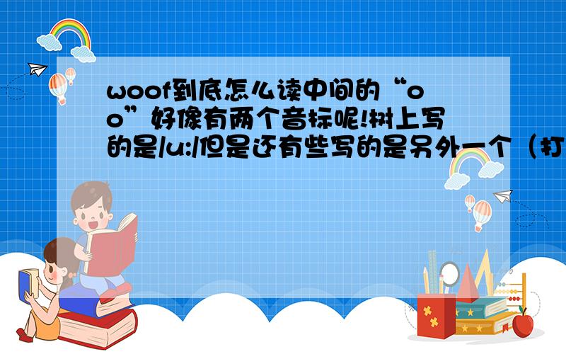 woof到底怎么读中间的“oo”好像有两个音标呢!树上写的是/u:/但是还有些写的是另外一个（打不出来）.