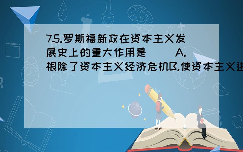 75.罗斯福新政在资本主义发展史上的重大作用是（ ）A.根除了资本主义经济危机B.使资本主义进入“电气时代”C.摧毁了凡尔赛-华盛顿体系D.为资本主义国家干预经济提供了先例