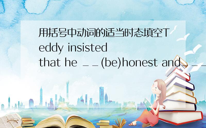 用括号中动词的适当时态填空Teddy insisted that he __(be)honest and___(not steal) anything.