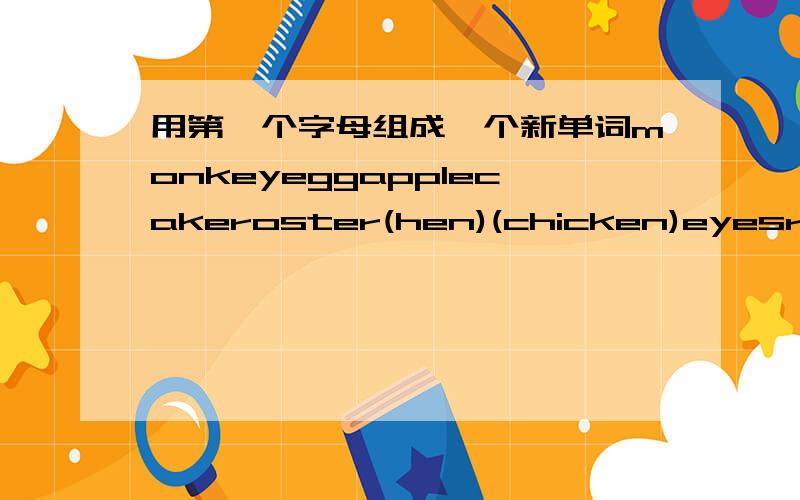 用第一个字母组成一个新单词monkeyeggapplecakeroster(hen)(chicken)eyesruler即用m,e,a,c,r,e,r组成