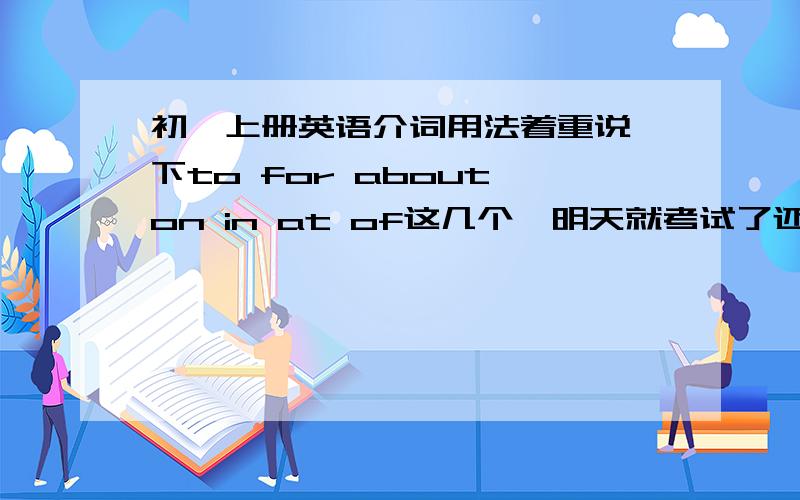 初一上册英语介词用法着重说一下to for about on in at of这几个,明天就考试了还闹不懂.