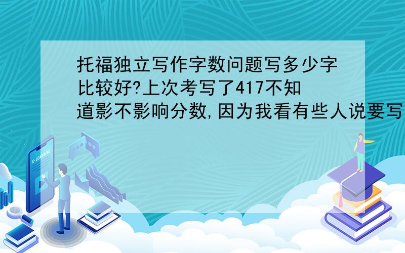 托福独立写作字数问题写多少字比较好?上次考写了417不知道影不影响分数,因为我看有些人说要写600.一定要写五六百么?大家可以来说说自己考了多少分写了多少字我好有个数.不要跟我说什