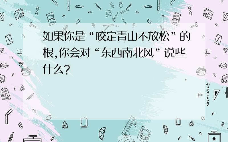 如果你是“咬定青山不放松”的根,你会对“东西南北风”说些什么?