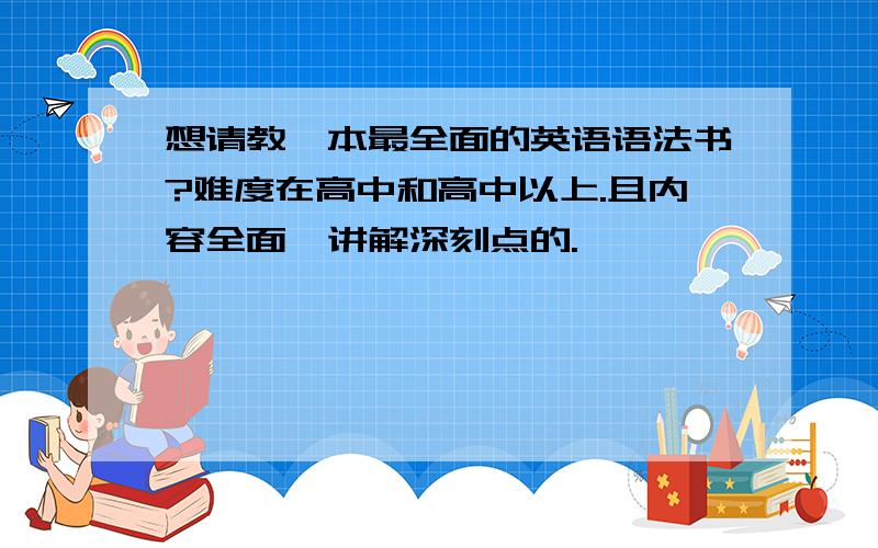 想请教一本最全面的英语语法书?难度在高中和高中以上.且内容全面,讲解深刻点的.