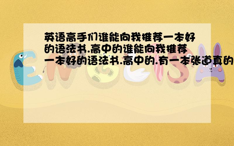 英语高手们谁能向我推荐一本好的语法书.高中的谁能向我推荐一本好的语法书.高中的.有一本张道真的怎么样一定要好的