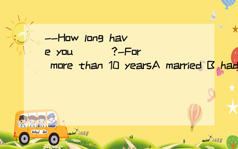 --How long have you ___?-For more than 10 yearsA married B had married C got married D been married能说的更清楚点么