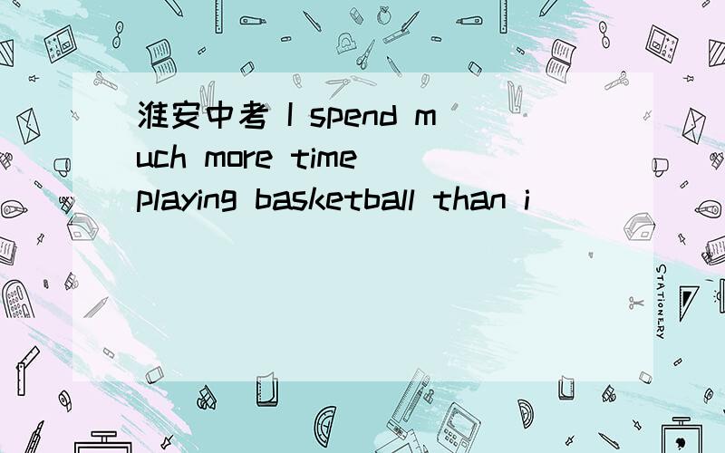 淮安中考 I spend much more time playing basketball than i ______ for my lessons.A.spend to prepare B.do preparing C.do to prepare D.spend prepare选什么?