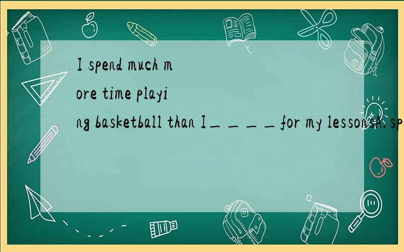 I spend much more time playing basketball than I____for my lessonsA.spend to prepare B.do preparing C.do to prepare D.spend prepare