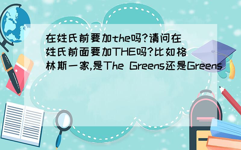 在姓氏前要加the吗?请问在姓氏前面要加THE吗?比如格林斯一家,是The Greens还是Greens