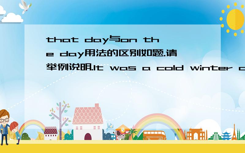 that day与on the day用法的区别如题.请举例说明.It was a cold winter day in 1900.( )he could have no breakfast or lunch.括号内应该用哪个？我不能确定。注意是on the day而不是on that day