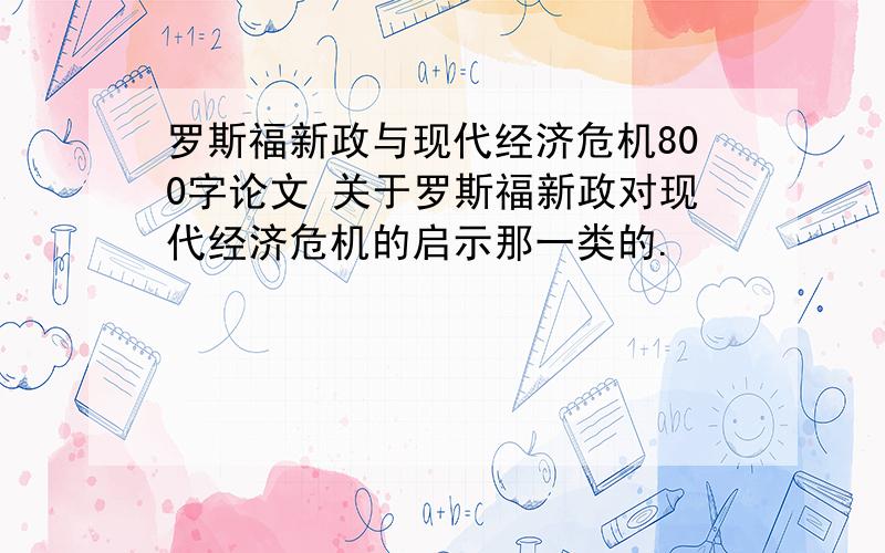 罗斯福新政与现代经济危机800字论文 关于罗斯福新政对现代经济危机的启示那一类的.