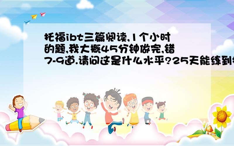 托福ibt三篇阅读,1个小时的题,我大概45分钟做完,错7-9道.请问这是什么水平?25天能练到托福27分以上吗?就TPO 前5篇而言