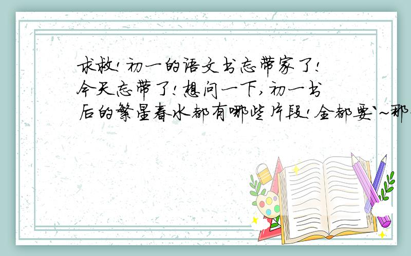 求救!初一的语文书忘带家了!今天忘带了!想问一下,初一书后的繁星春水都有哪些片段!全都要`~那一些小诗!冰心滴..每一个小片段