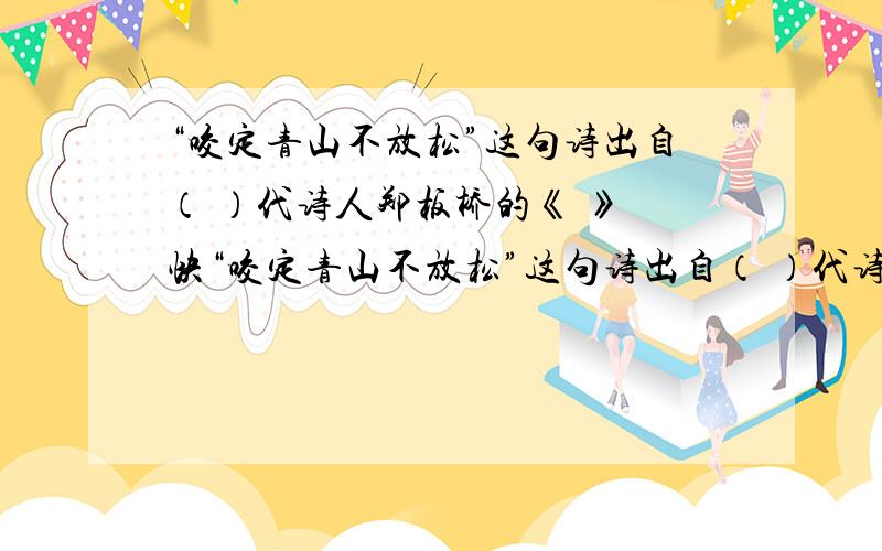 “咬定青山不放松”这句诗出自（ ）代诗人郑板桥的《 》 快“咬定青山不放松”这句诗出自（ ）代诗人郑板桥的《 》,这首是表现了竹子（ ）的精神,隐寓了诗人（ ）.( ),《 》处填空.