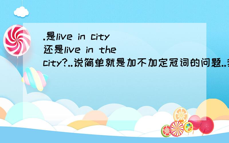 .是live in city还是live in the city?..说简单就是加不加定冠词的问题..我在知道里看了好多..有些家了..有些不加..到底加不呢?