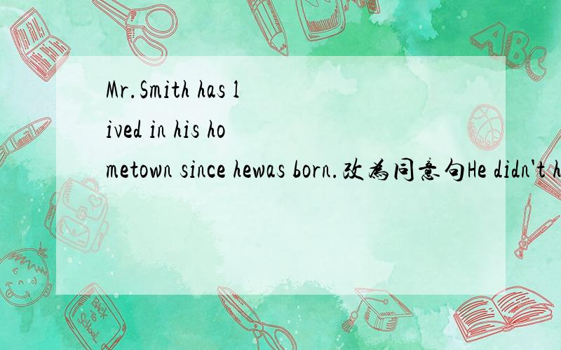 Mr.Smith has lived in his hometown since hewas born.改为同意句He didn't have lunch and hurried to school.改为同意句!